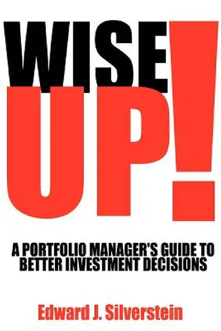 Wise Up!: A Portfolio Manager's Guide to Better Investment Decisions by Edward J. Silverstein