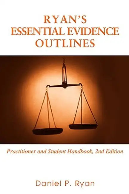 Ryan's Essential Evidence Outlines: Practitioner and Student Handbook, 2nd Edition by Daniel P. Ryan