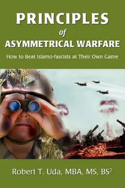 Principles of Asymmetrical Warfare: How to Beat Islamo-Fascists at Their Own Game by Robert T. Uda