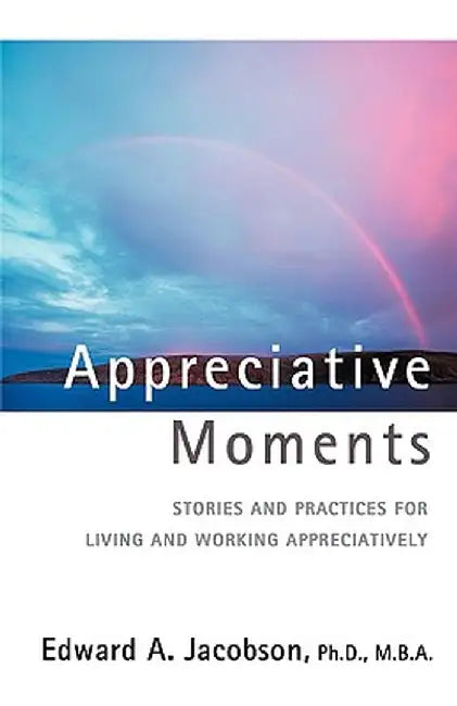 Appreciative Moments: Stories and Practices for Living and Working Appreciatively by Edward A. Jacobson