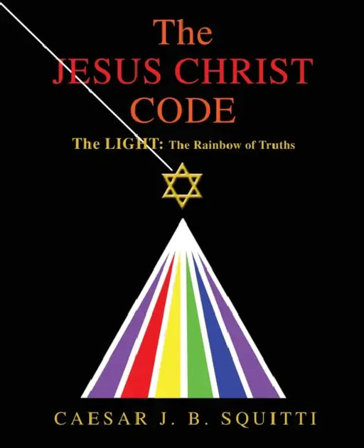 The Jesus Christ Code: The Light: the Rainbow of Truths by Caesar J. B. Squitti