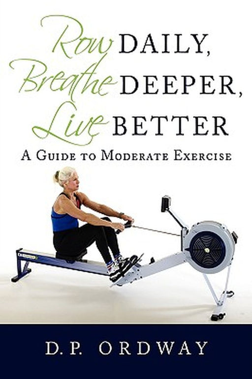 Row Daily, Breathe Deeper, Live Better: A Guide to Moderate Exercise by Ordway, D. P.