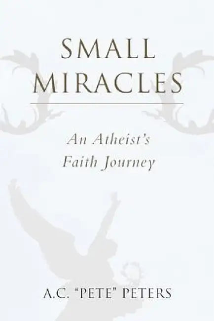 Small Miracles: An Atheist's Faith Journey by A. C. Peters