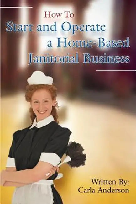 How to Start and Operate a Home-Based Janitorial Business by Carla Anderson