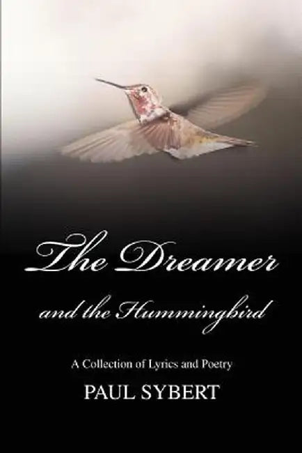 The Dreamer and the Hummingbird: A Collection of Lyrics and Poetry by Paul W. Sybert