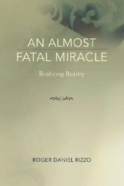 An Almost Fatal Miracle: Realizing Reality by Roger Daniel Rizzo