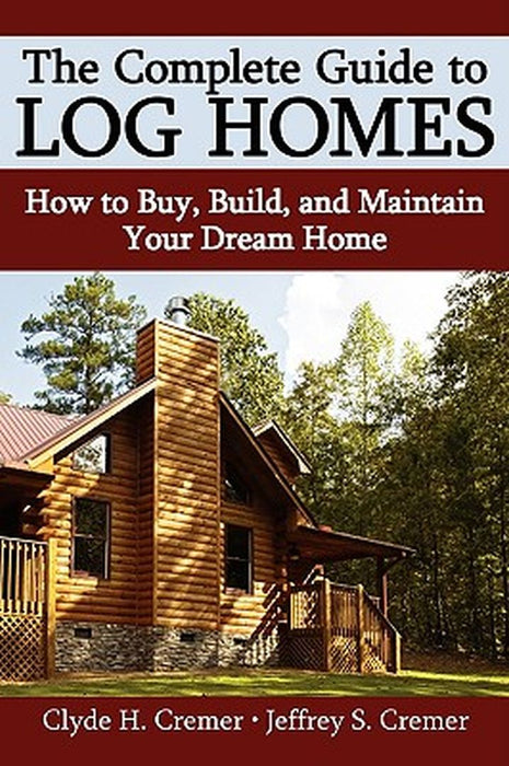 The Complete Guide to Log Homes: How to Buy, Build, and Maintain Your Dream Home by Clyde H. Cremer