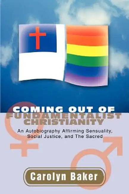 Coming Out of Fundamentalist Christianity: An Autobiography Affirming Sensuality, Social Justice, and the Sacred by Carolyn L. Baker
