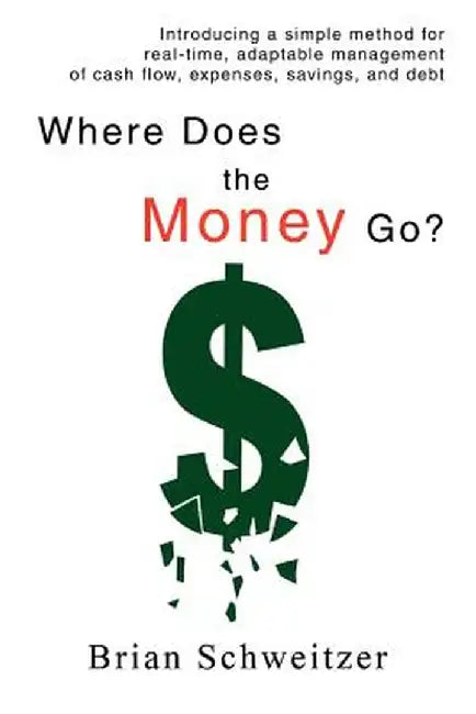 Where Does the Money Go?: Introducing a Simple Method for Real-Time, Adaptable Management of Cash Flow, Expenses, Savings, and Debt by Brian Schweitzer