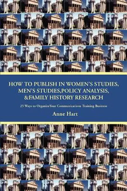 How to Publish in Women's Studies, Men's Studies, Policy Analysis, & Family History Research: 25 Ways to Organize Your Communications Training Busines by Anne Hart