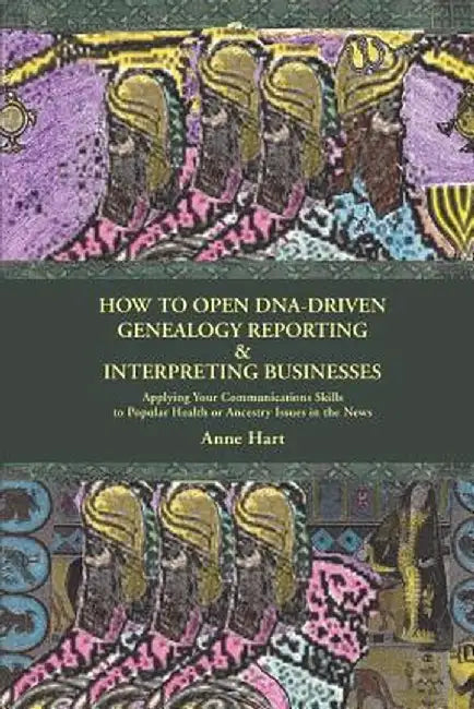 How to Open DNA-Driven Genealogy Reporting & Interpreting Businesses: Applying Your Communications Skills to Popular Health or Ancestry Issues in the by Anne Hart
