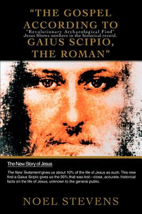 The Gospel According to Gaius Scipio, the Roman: Revolutionary Archaeological Find Jesus Shows Nowhere in the Historical Record by Noel Stevens