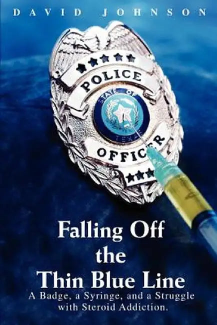 Falling Off the Thin Blue Line: A Badge, a Syringe, and a Struggle with Steroid Addiction. by David Johnson