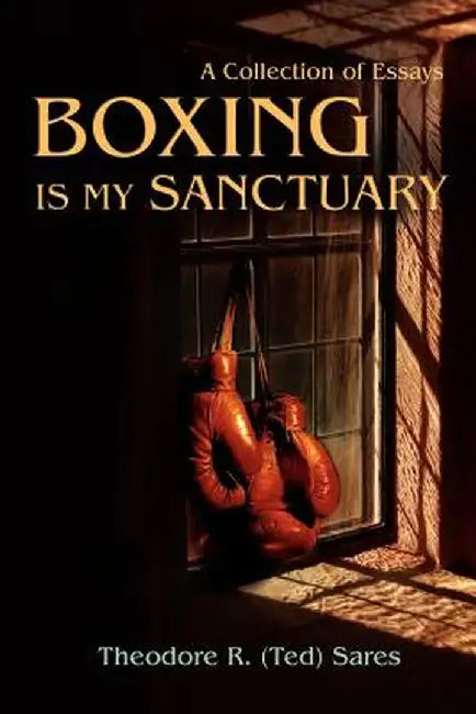 Boxing Is My Sanctuary: A Collection of Essays by Theodore Roland Sares