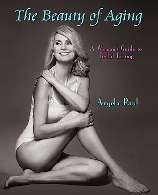 The Beauty of Aging: A Woman's Guide to Joyful Living by Angela Paul