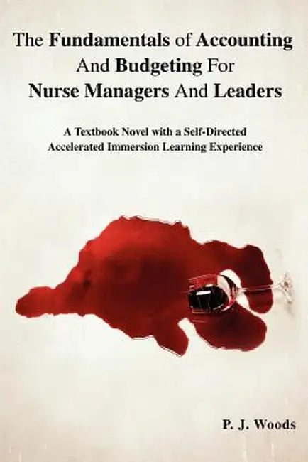 The Fundamentals of Accounting and Budgeting for Nurse Managers and Leaders: A Textbook Novel with a Self-Directed Accelerated Immersion Learning Expe by P. J. Woods
