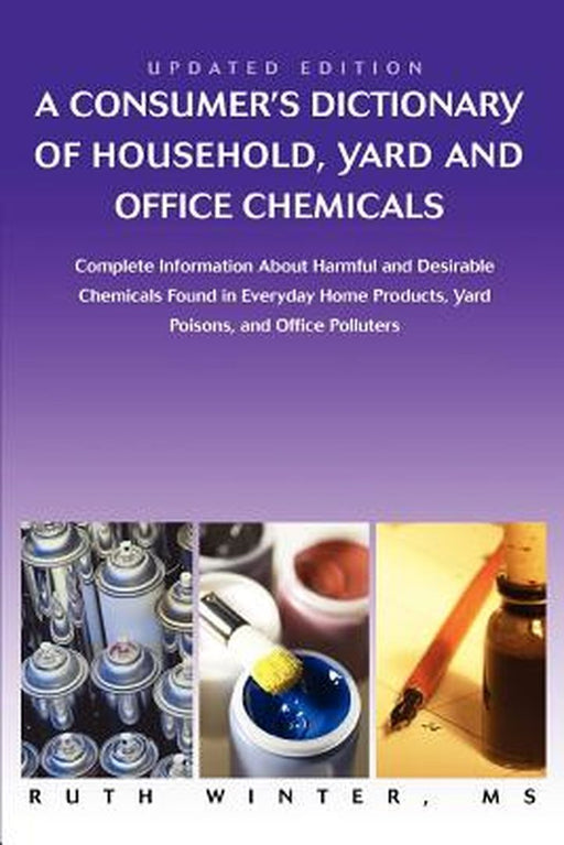 A Consumer's Dictionary of Household, Yard and Office Chemicals: Complete Information about Harmful and Desirable Chemicals Found in Everyday Home P by Ruth G. Winter