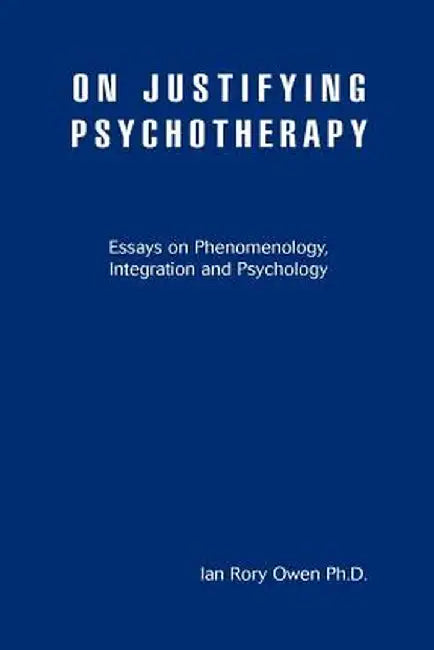 On Justifying Psychotherapy: Essays on Phenomenology, Integration and Psychology by Ian Rory Owen