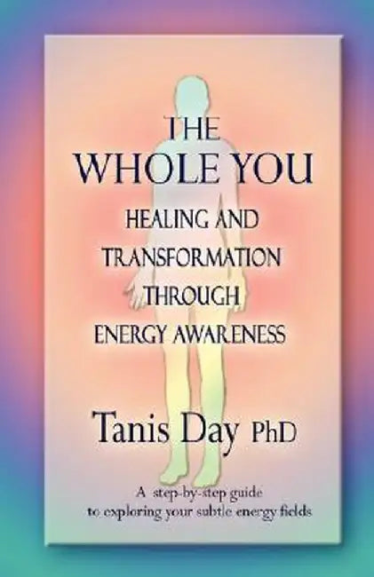 The Whole You: Healing and Transformation Through Energy Awareness by Tanis Day