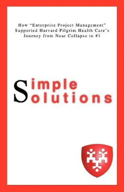 Simple Solutions: How Enterprise Project Managementsupported Harvard Pilgrim Health Care's Journey from Near Collapse to #1 by Lisa A. Ditullio