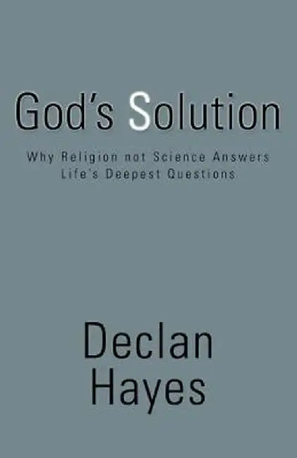God's Solution: Why Religion Not Science Answers Life's Deepest Questions by Declan Hayes