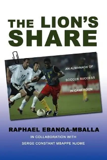 The Lion's Share: An Almanach of Soccer Success in Cameroon by Raphael Ebanga-Mballa