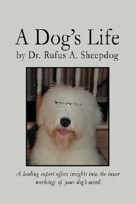 A Dog's Life: A Leading Expert Offers Insights Into the Inner Workings of Your Dog's Mind. by Rufus A. Sheepdog