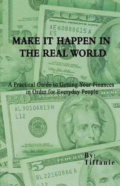 Make It Happen in the Real World: A Practical Guide to Getting Your Finances in Order for Everyday People by Tiffanie