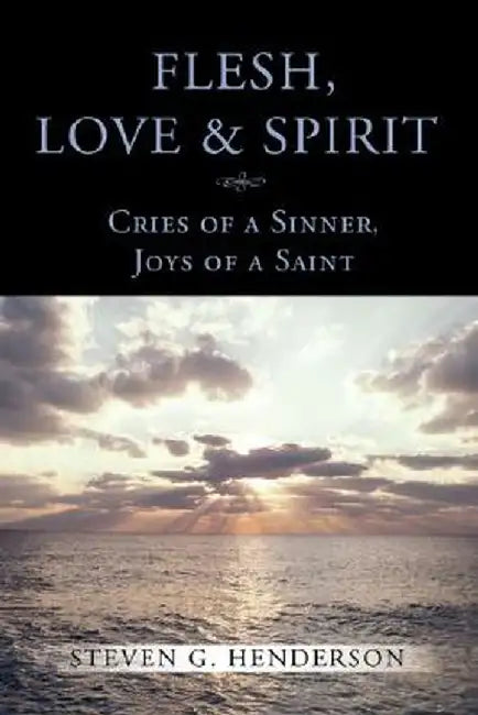 Flesh Love and Spirit: Cries of a Sinner, Joys of a Saint by Steven G. Henderson