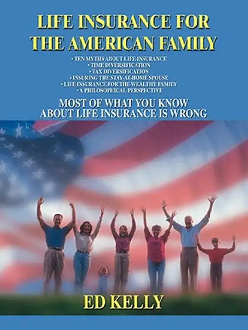 Life Insurance for the American Family: Most of What You Know about Life Insurance Is Wrong by Ed Kelly