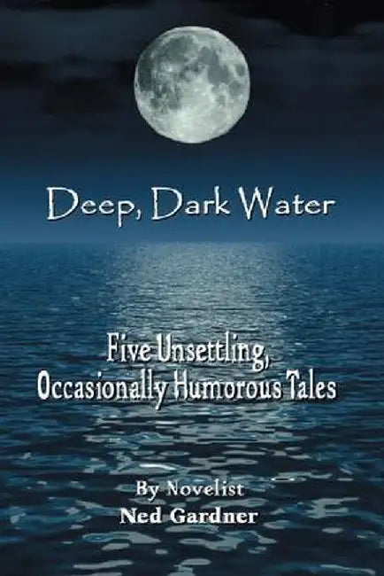Deep, Dark Water: Five Unsettling, Occasionally Humorous Tales by Ned Gardner
