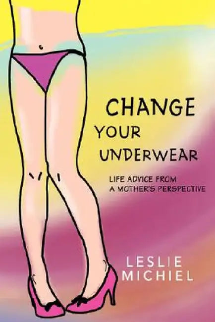 Change Your Underwear: Life Advice from a Mother's Perspective by Leslie Michiel