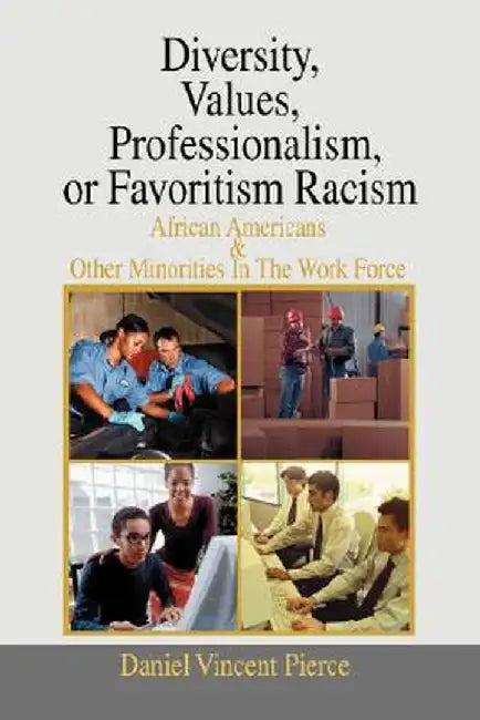 Diversity, Values, Professionalism, or Favoritism Racism: African Americans & Other Minorities in the Work Force by Daniel Vincent Pierce