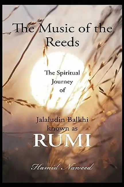 The Music of the Reeds: The Spiritual Journey of Jalaludin Balkhi Known as Rumi by Hamid G. Naweed