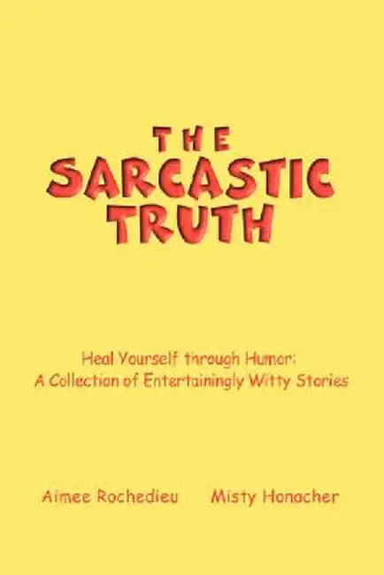 The Sarcastic Truth: Heal Yourself Through Humor: A Collection of Entertainingly Witty Stories by Aimee Rochedieu