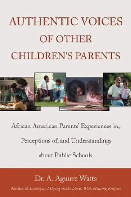 Authentic Voices of Other Children's Parents: African American Parents' Experiences In, Perceptions Of, and Understandings about Public Schools by A. Aguirre Watts