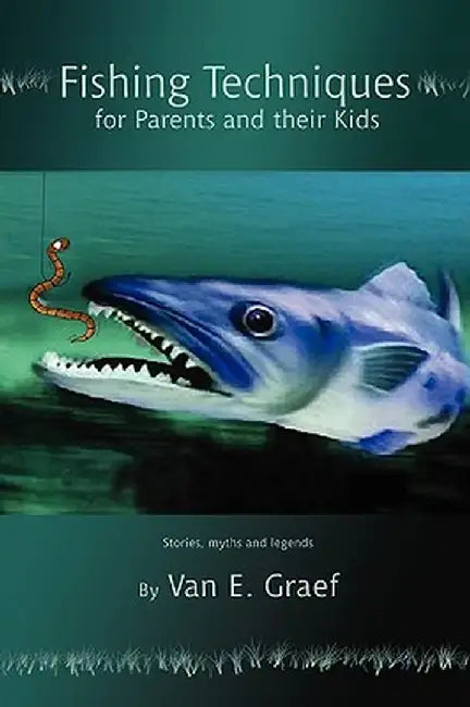Fishing Techniques for Parents and Their Kids: Stories, Myths and Legends by Van E. Graef