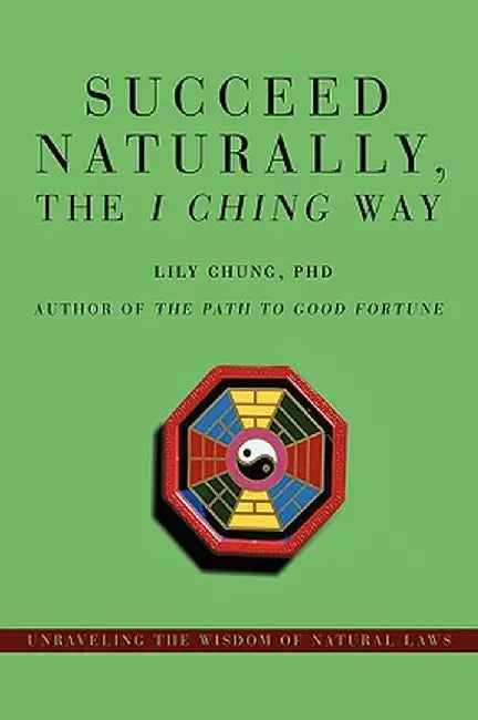 Succeed Naturally, the I Ching Way: Unraveling the Wisdom of Natural Laws by Lily Chung
