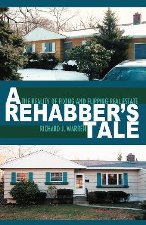A Rehabber's Tale: The Reality of Fixing and Flipping Real Estate by Richard J. Warren