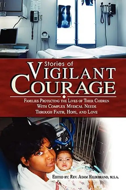 Stories of Vigilant Courage: Families Protecting the Lives of Their Children with Complex Medical Needs by Adam Hildebrand