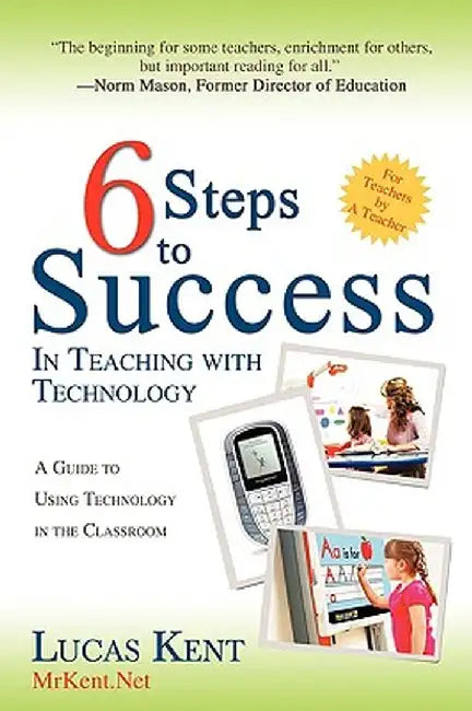 6 Steps to Success in Teaching with Technology: A Guide to Using Technology in the Classroom by Lucas Kent