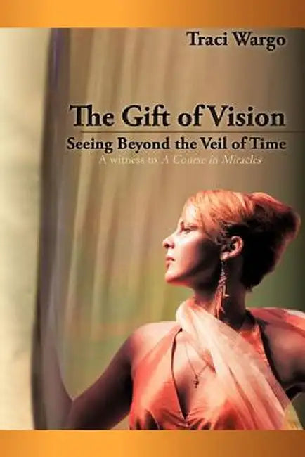 The Gift of Vision: Seeing Beyond the Veil of Time by Traci Wargo