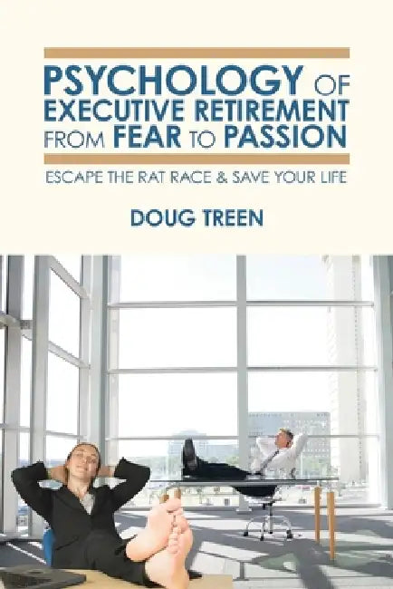 Psychology of Executive Retirement from Fear to Passion: Escape the Rat-Race & Save Your Life by Doug Treen