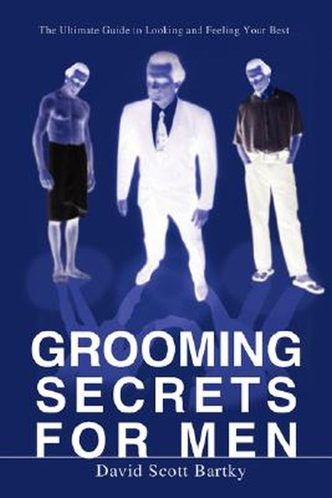Grooming Secrets For Men: The Ultimate Guide to Looking and Feeling Your Best by David Scott Bartky