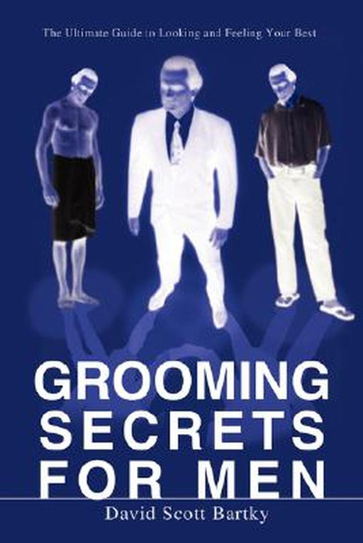 Grooming Secrets For Men: The Ultimate Guide to Looking and Feeling Your Best by David Scott Bartky