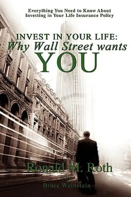 Invest in Your Life: Why Wall Street Wants You: Everything You Need to Know about Investing in Your Life Insurance Policy by Ronald M. Roth