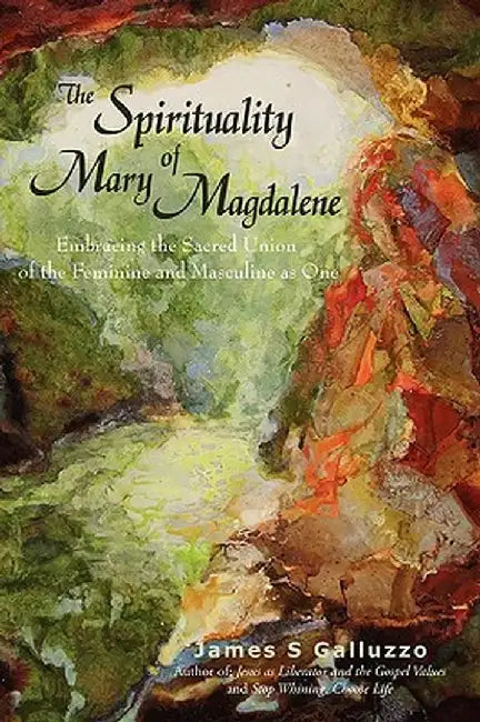 The Spirituality of Mary Magdalene: Embracing the Sacred Union of the Feminine and Masculine as One by James S. Galluzzo