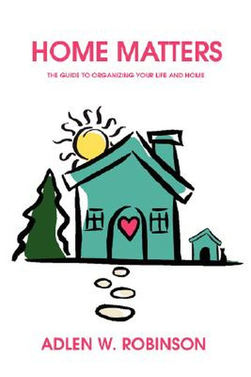 Home Matters: The Guide to Organizing Your Life and Home by Adlen W. Robinson