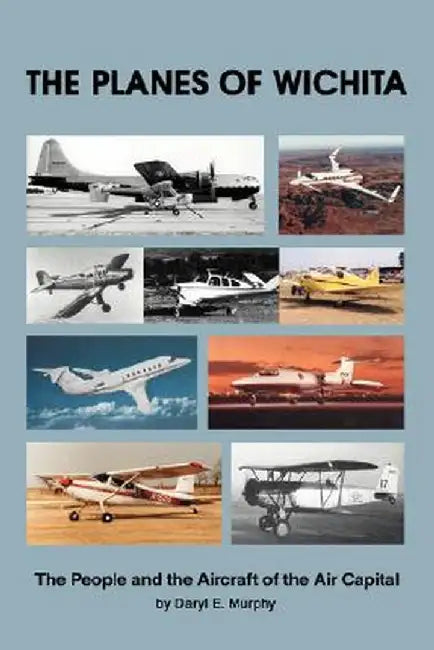 The Planes of Wichita: The People and the Aircraft of the Air Capital by Daryl E. Murphy