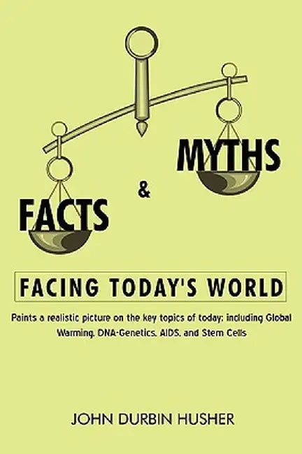 Facts & Myths Facing Today's World: Paints a Realistic Picture on the Key Topics of Today; Including Global Warming, DNA-Genetics, AIDS, and Stem Cell by John Durbin Husher